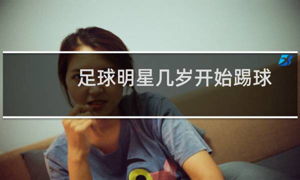 足球明星几岁开始踢球图片