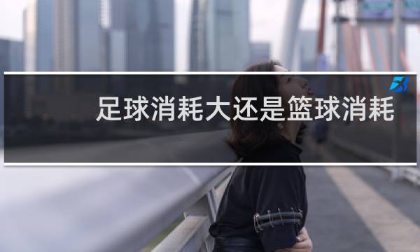 足球消耗大还是篮球消耗大图片
