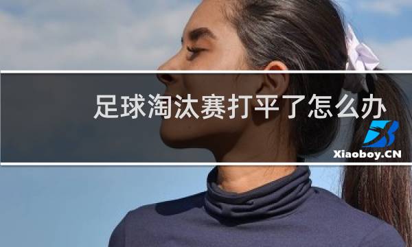 足球淘汰赛打平了怎么办图片