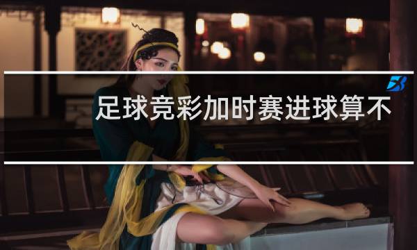 足球竞彩加时赛进球算不算图片