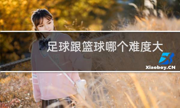足球跟篮球哪个难度大图片