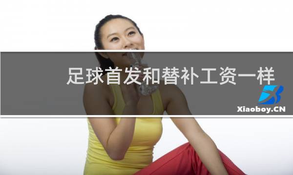 足球首发和替补工资一样吗图片