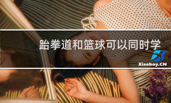 跆拳道和篮球可以同时学吗图片
