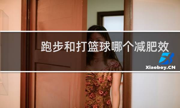 跑步和打篮球哪个减肥效果更好图片