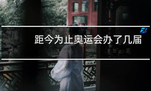 距今为止奥运会办了几届图片