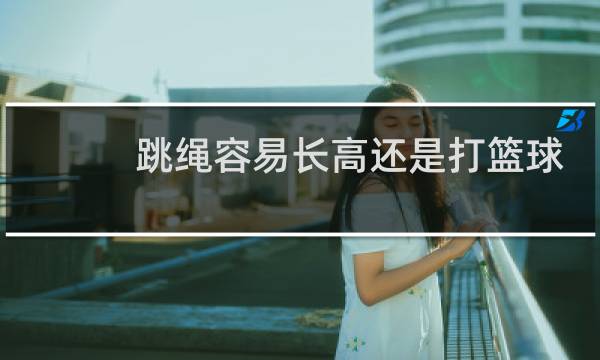 跳绳容易长高还是打篮球容易长高图片