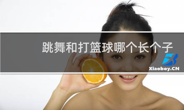跳舞和打篮球哪个长个子图片