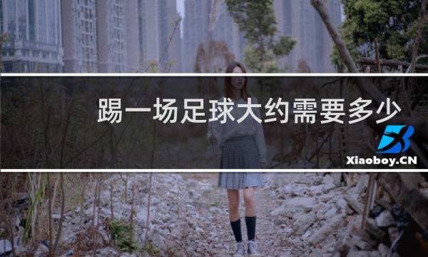 踢一场足球大约需要多少分钟图片