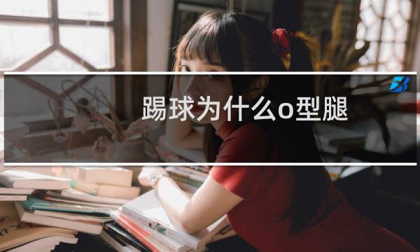 踢球为什么o型腿图片