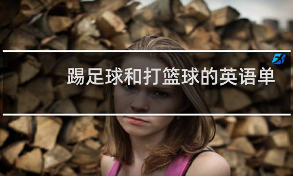 踢足球和打篮球的英语单词怎么写图片