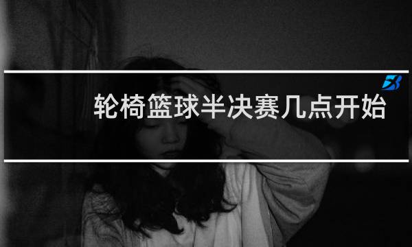 轮椅篮球半决赛几点开始图片