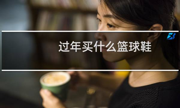 过年买什么篮球鞋图片