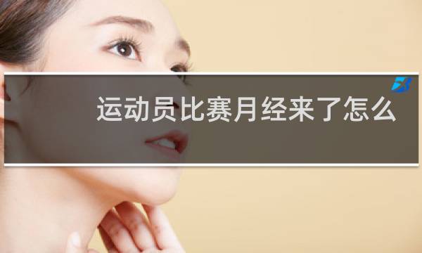 运动员比赛月经来了怎么办图片