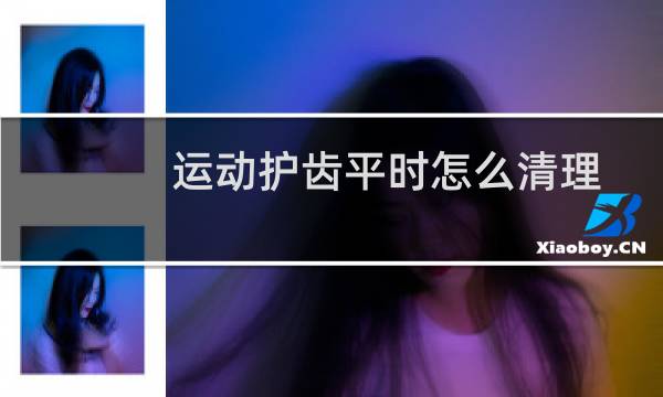 运动护齿平时怎么清理图片