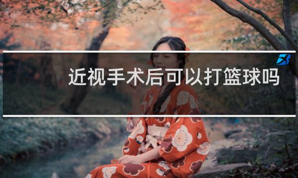 近视手术后可以打篮球吗图片