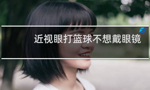 近视眼打篮球不想戴眼镜怎么办图片
