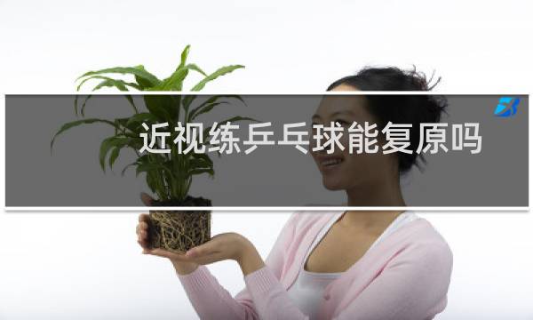 近视练乒乓球能复原吗图片