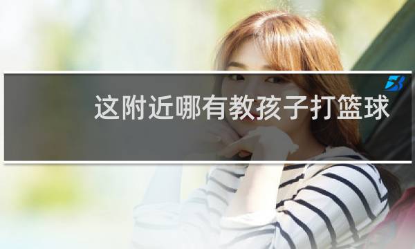 这附近哪有教孩子打篮球的地方图片