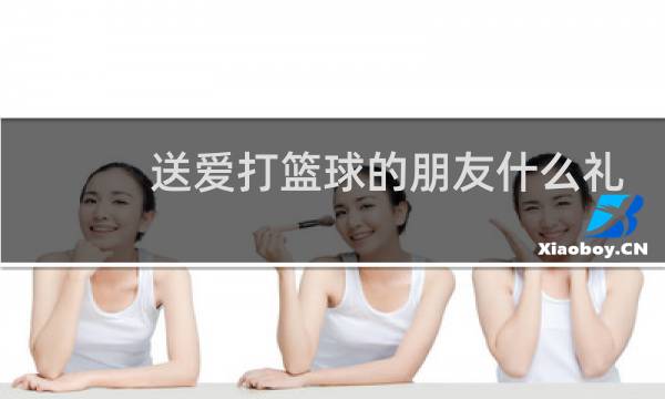 送爱打篮球的朋友什么礼物图片