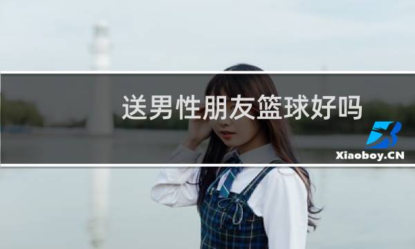 送男性朋友篮球好吗图片
