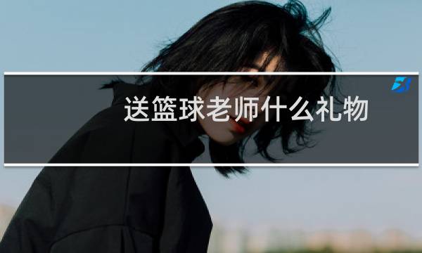 送篮球老师什么礼物图片