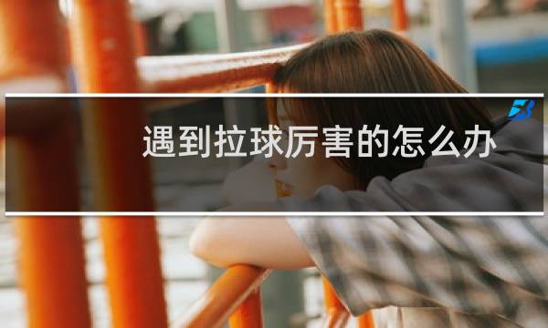 遇到拉球厉害的怎么办图片