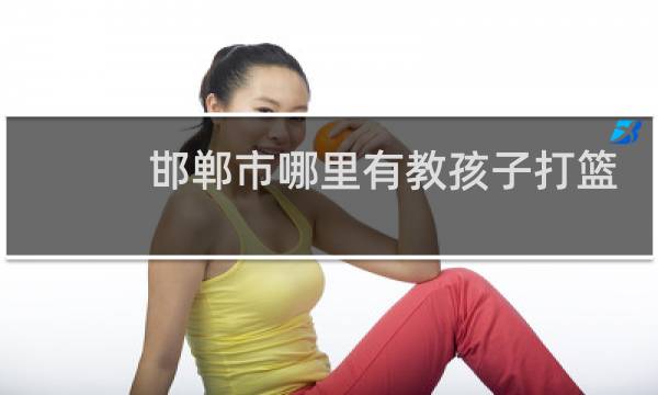 邯郸市哪里有教孩子打篮球的图片