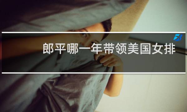 郎平哪一年带领美国女排夺冠图片