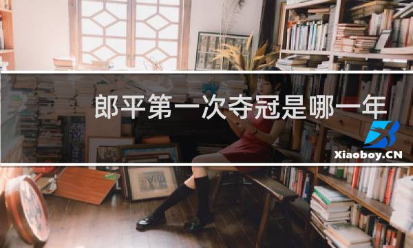 郎平第一次夺冠是哪一年图片