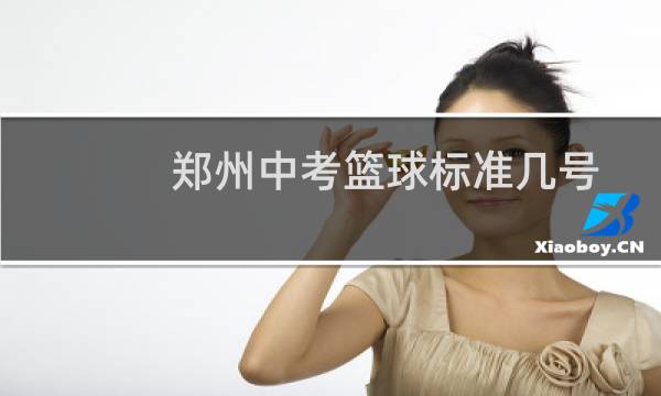 郑州中考篮球标准几号图片