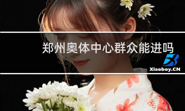 郑州奥体中心群众能进吗图片
