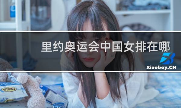里约奥运会中国女排在哪看图片