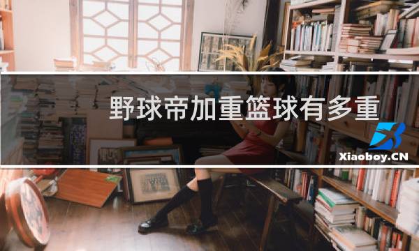 野球帝加重篮球有多重图片