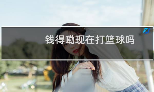 钱得嘞现在打篮球吗图片