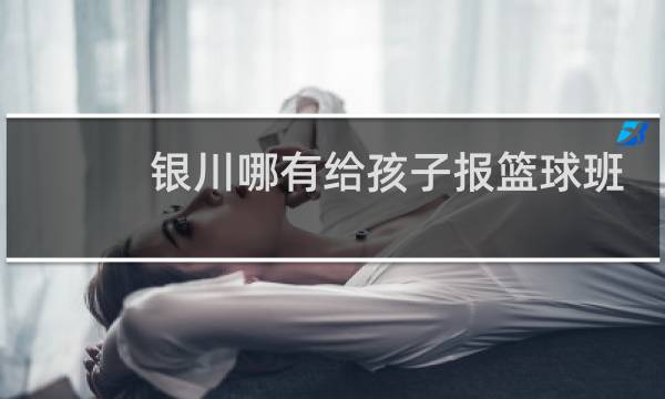 银川哪有给孩子报篮球班的图片