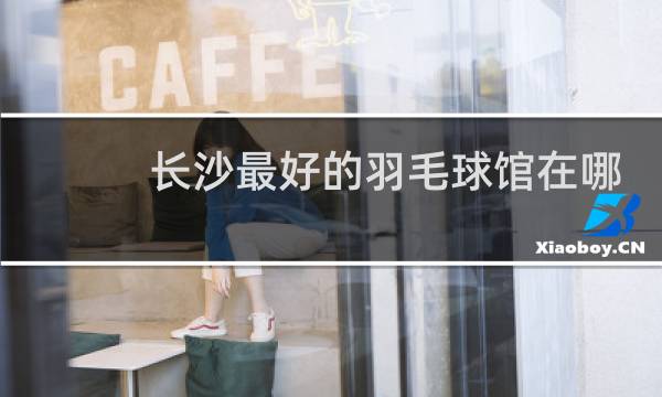 长沙最好的羽毛球馆在哪里图片