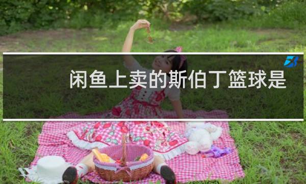 闲鱼上卖的斯伯丁篮球是真的吗图片