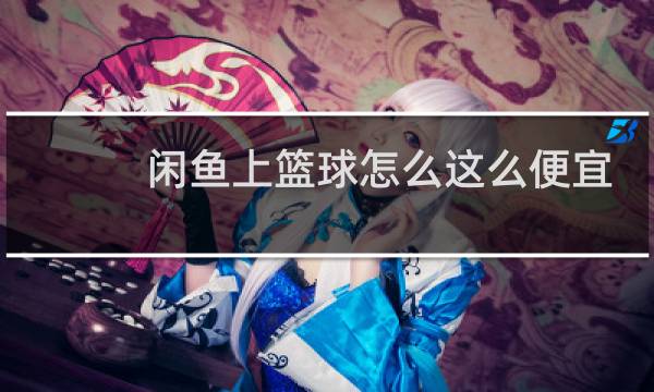 闲鱼上篮球怎么这么便宜图片