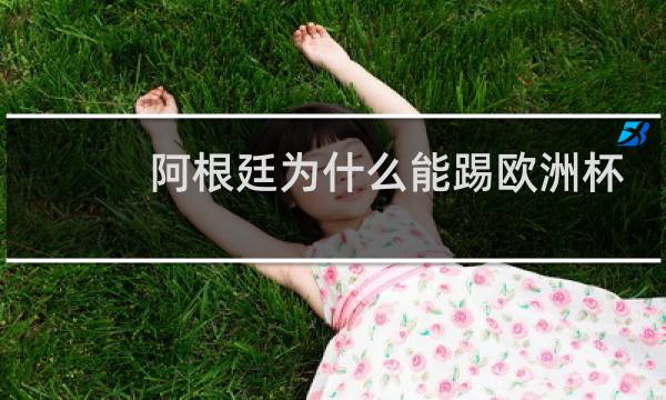 阿根廷为什么能踢欧洲杯图片