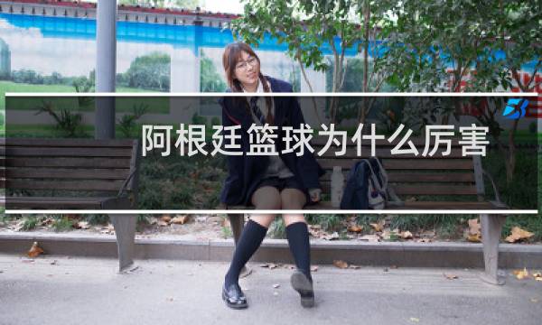阿根廷篮球为什么厉害图片