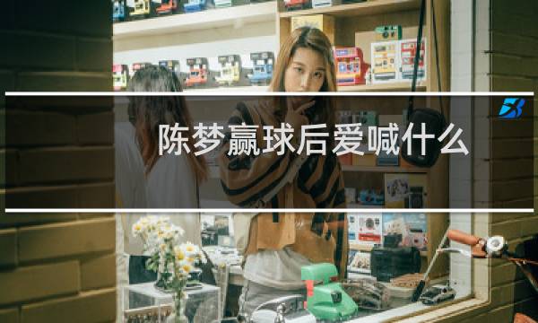 陈梦赢球后爱喊什么图片