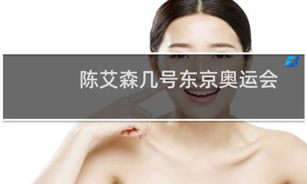 陈艾森几号东京奥运会图片