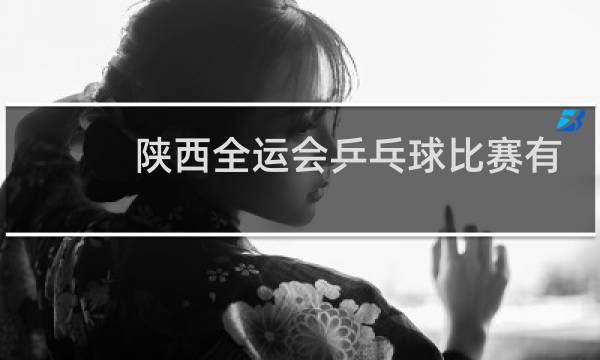 陕西全运会乒乓球比赛有直播吗图片