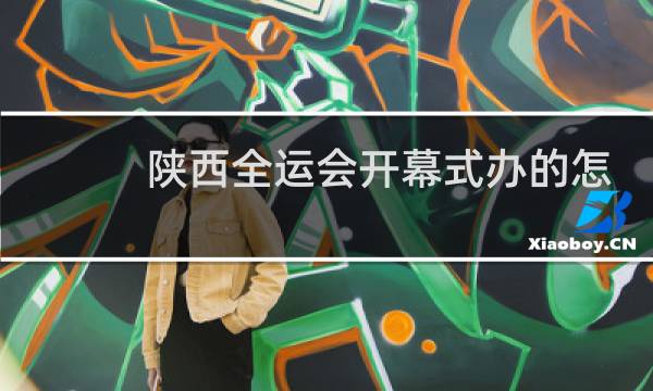 陕西全运会开幕式办的怎么样图片