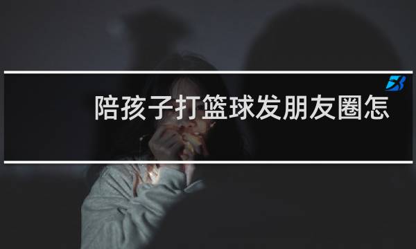陪孩子打篮球发朋友圈怎么说图片