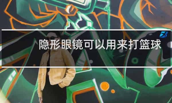 隐形眼镜可以用来打篮球吗图片