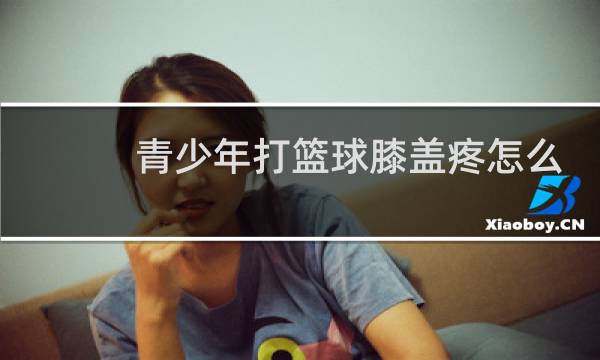 青少年打篮球膝盖疼怎么办图片