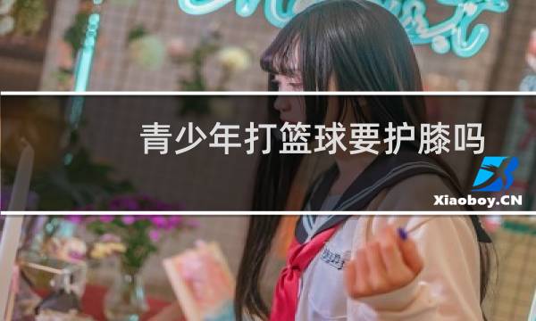 青少年打篮球要护膝吗图片