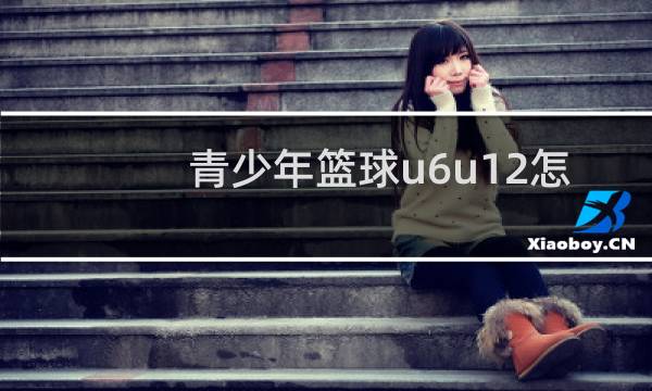 青少年篮球u6u12怎样划分图片