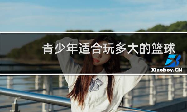 青少年适合玩多大的篮球图片